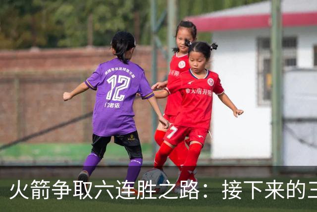 火箭争取六连胜之路：接下来的三场挑战解析